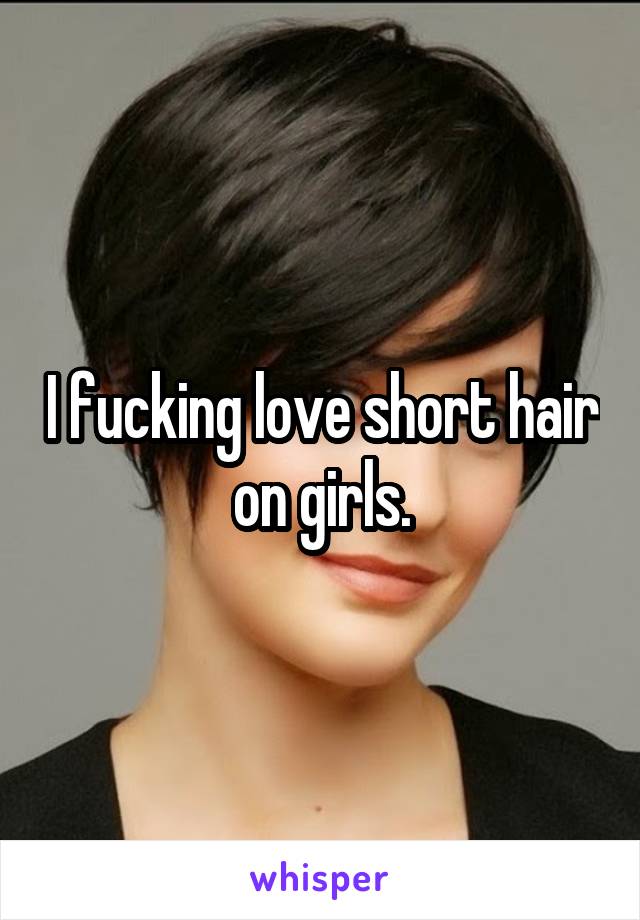 I fucking love short hair on girls.