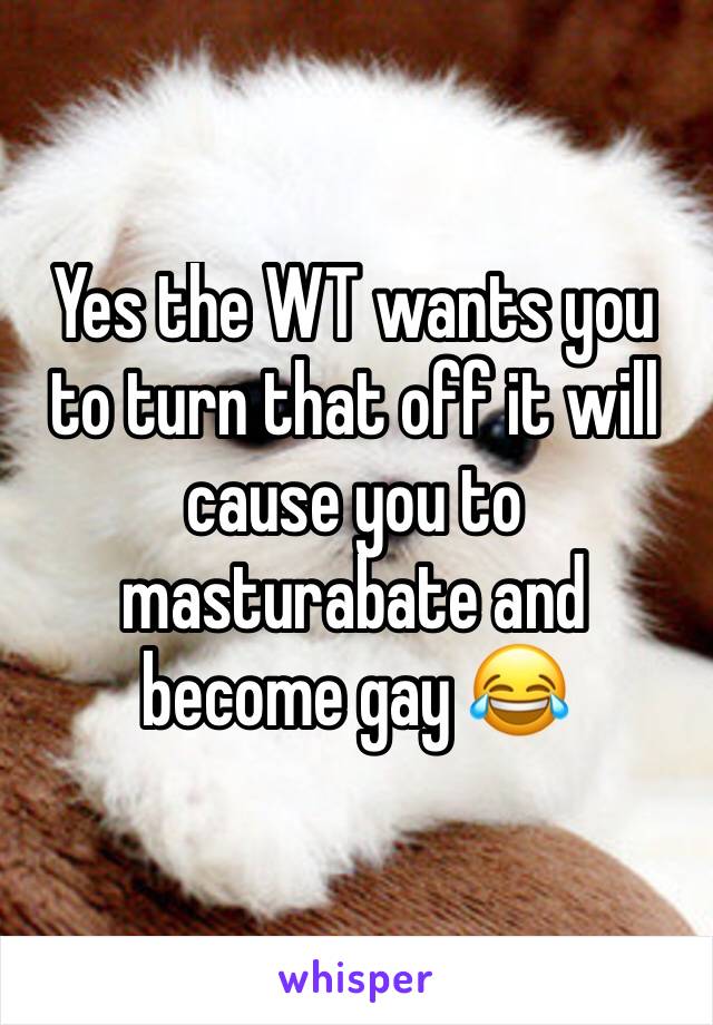 Yes the WT wants you to turn that off it will cause you to masturabate and become gay 😂