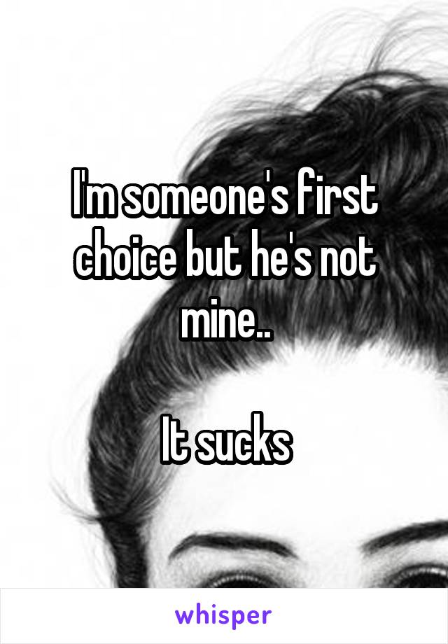 I'm someone's first choice but he's not mine..

It sucks