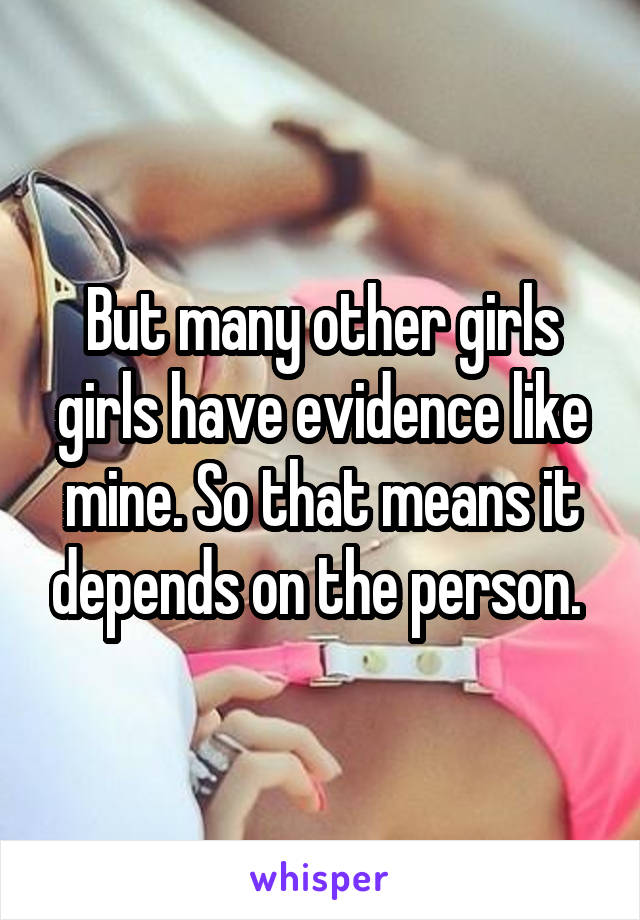 But many other girls girls have evidence like mine. So that means it depends on the person. 