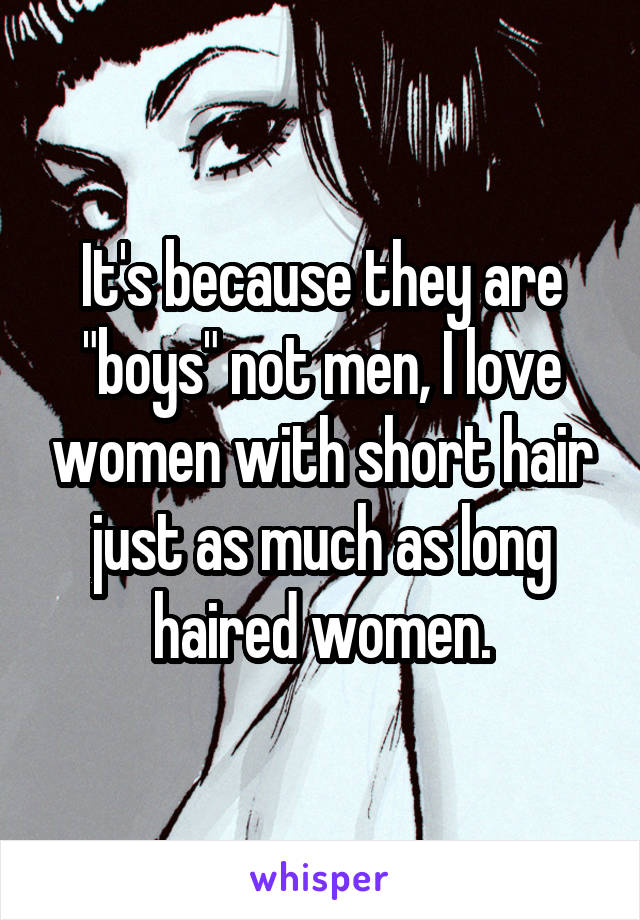 It's because they are "boys" not men, I love women with short hair just as much as long haired women.