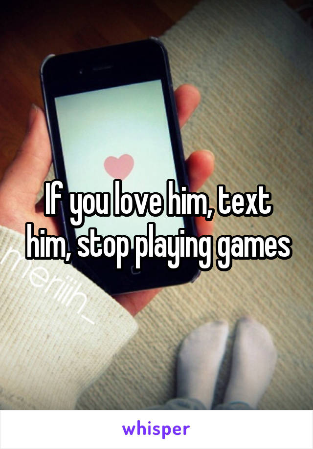 If you love him, text him, stop playing games