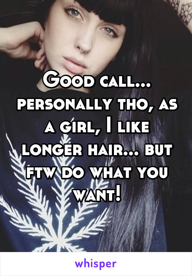 Good call... personally tho, as a girl, I like longer hair... but ftw do what you want!