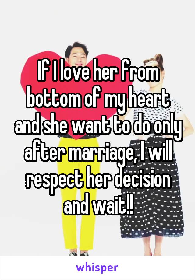 If I love her from bottom of my heart and she want to do only after marriage, I will respect her decision and wait!!
