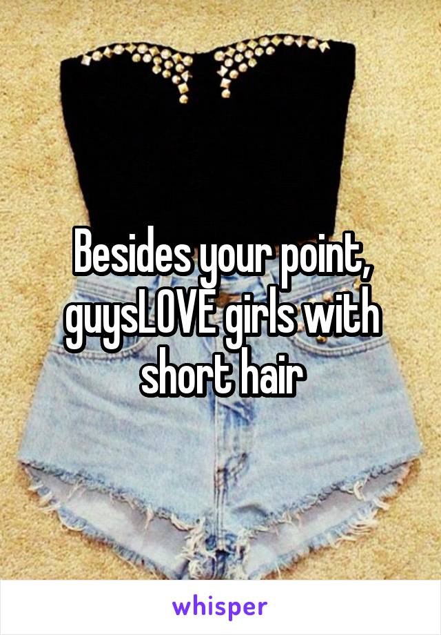 Besides your point, guysLOVE girls with short hair