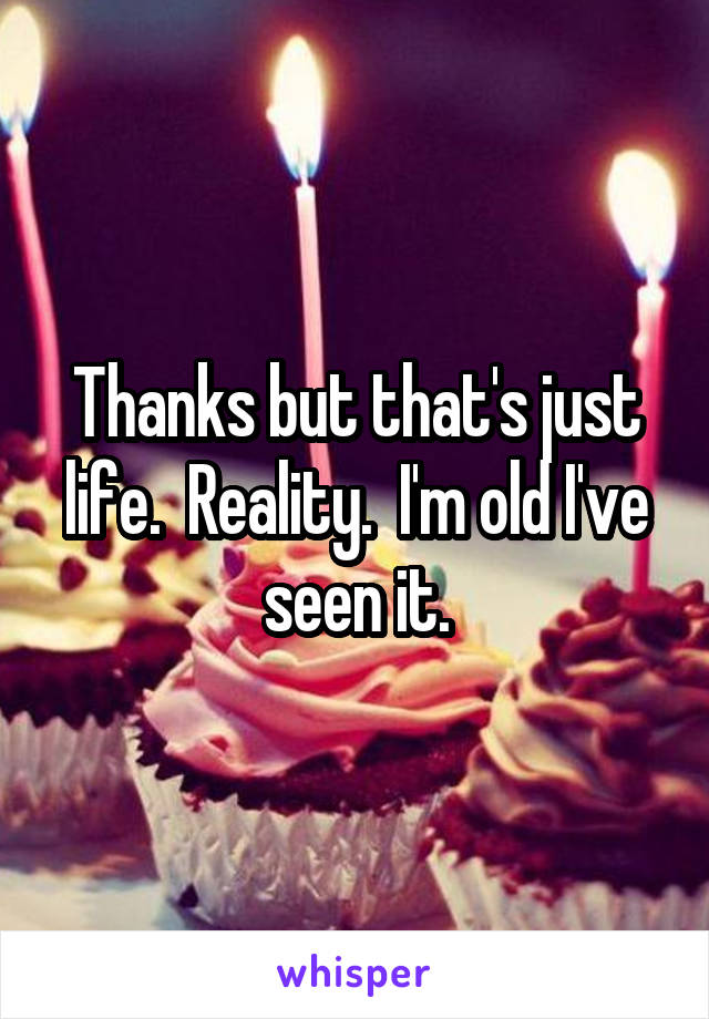 Thanks but that's just life.  Reality.  I'm old I've seen it.