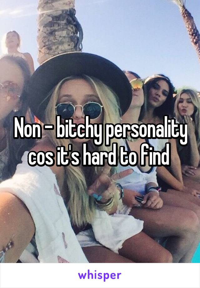 Non - bitchy personality cos it's hard to find 