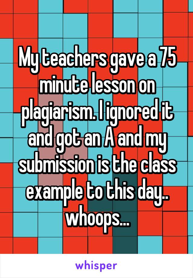 My teachers gave a 75 minute lesson on plagiarism. I ignored it and got an A and my submission is the class example to this day.. whoops...