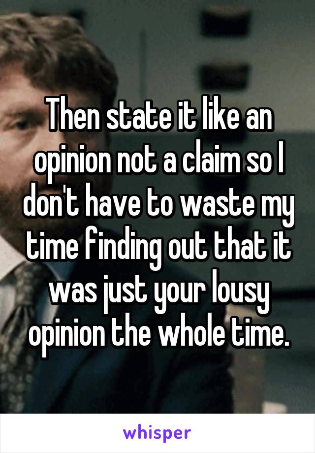 Then state it like an opinion not a claim so I don't have to waste my time finding out that it was just your lousy opinion the whole time.