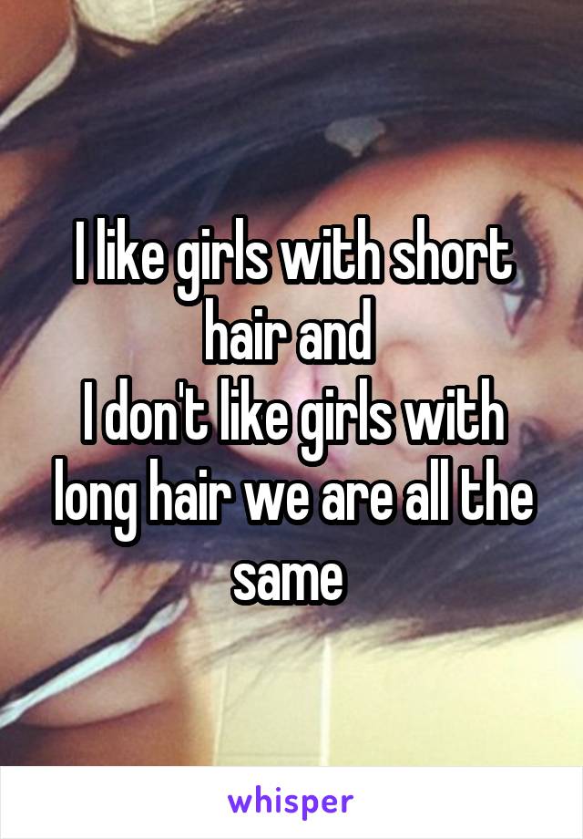 I like girls with short hair and 
I don't like girls with long hair we are all the same 