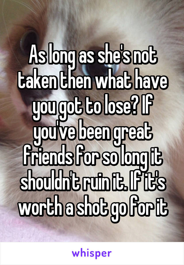 As long as she's not taken then what have you got to lose? If you've been great friends for so long it shouldn't ruin it. If it's worth a shot go for it
