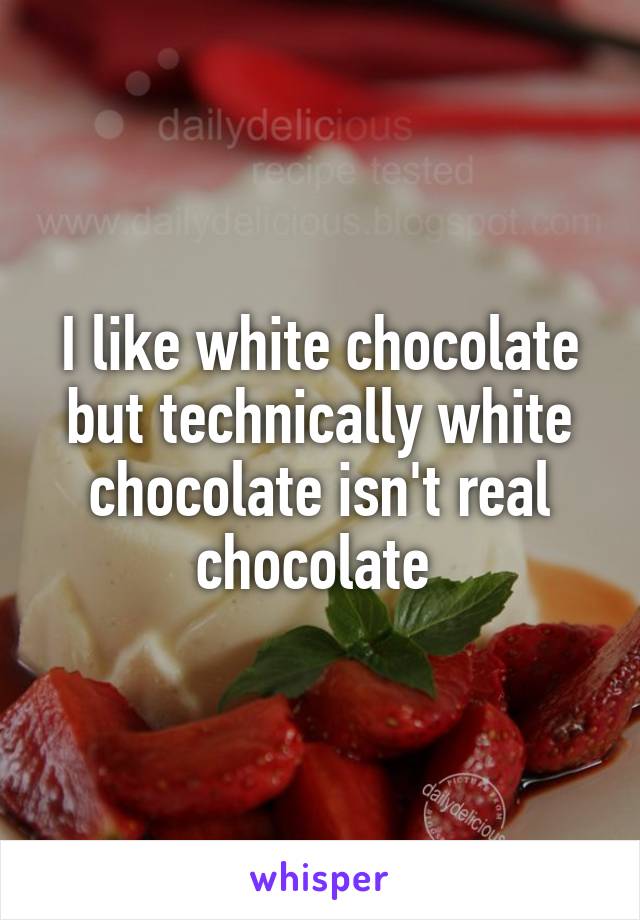 I like white chocolate but technically white chocolate isn't real chocolate 
