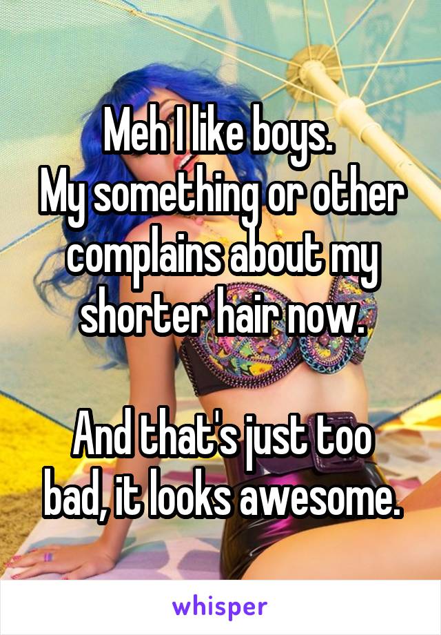 Meh I like boys. 
My something or other complains about my shorter hair now.

And that's just too bad, it looks awesome.