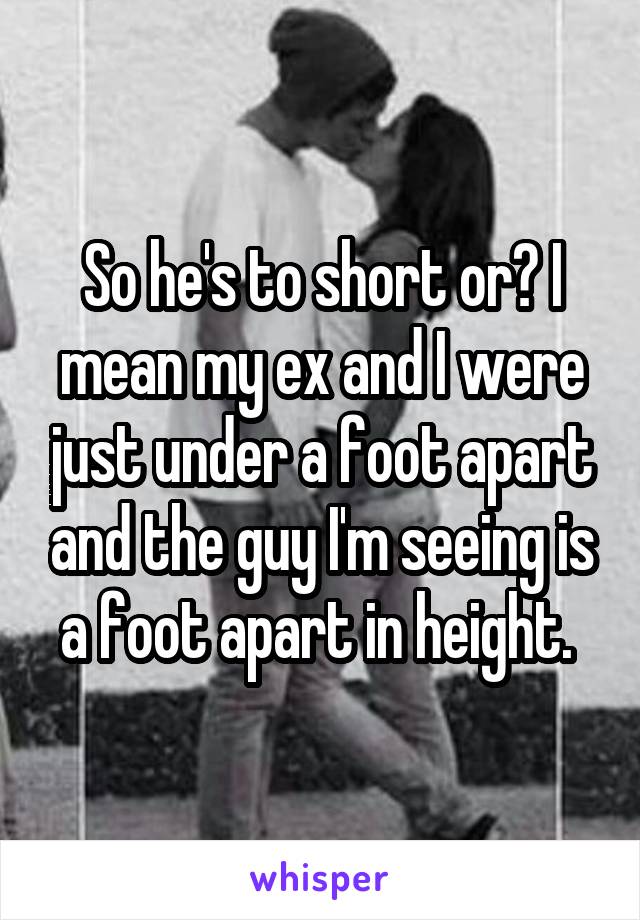 So he's to short or? I mean my ex and I were just under a foot apart and the guy I'm seeing is a foot apart in height. 