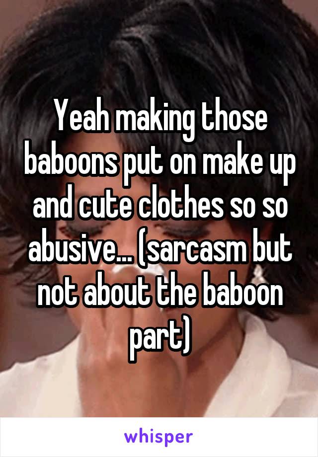 Yeah making those baboons put on make up and cute clothes so so abusive... (sarcasm but not about the baboon part)