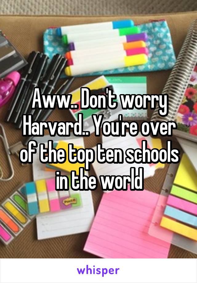 Aww.. Don't worry Harvard.. You're over of the top ten schools in the world