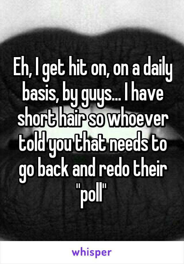 Eh, I get hit on, on a daily basis, by guys... I have short hair so whoever told you that needs to go back and redo their "poll" 