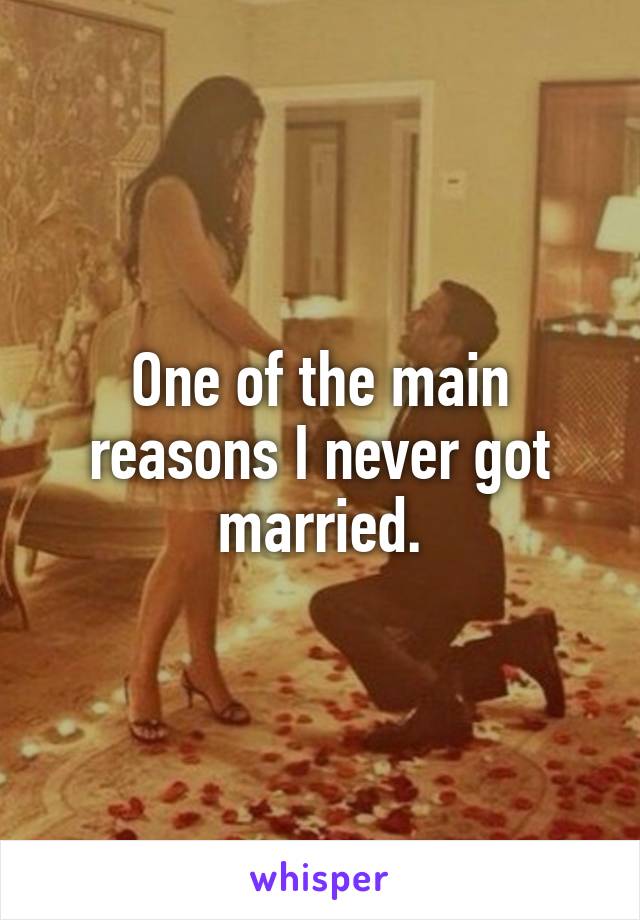 One of the main reasons I never got married.