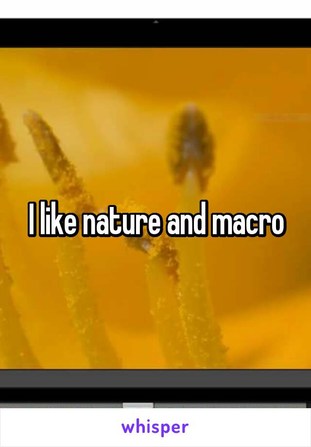 I like nature and macro