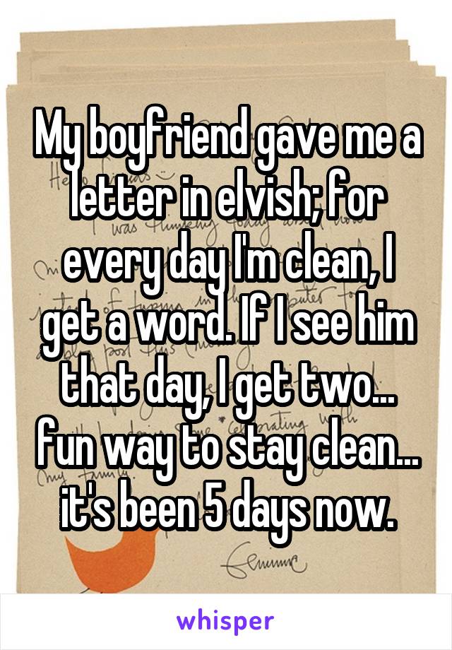 My boyfriend gave me a letter in elvish; for every day I'm clean, I get a word. If I see him that day, I get two... fun way to stay clean... it's been 5 days now.