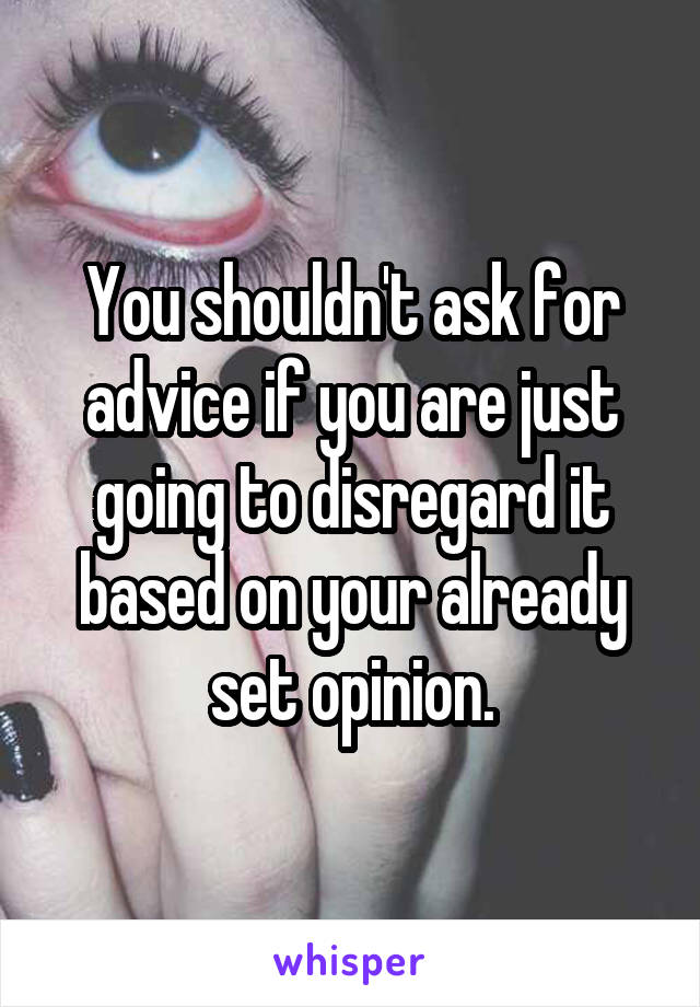 You shouldn't ask for advice if you are just going to disregard it based on your already set opinion.