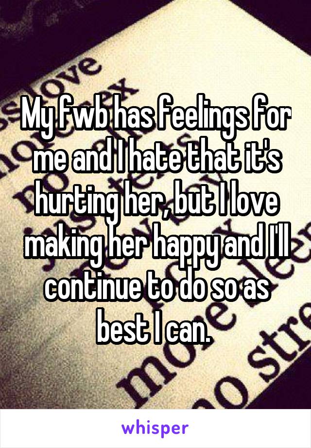 My fwb has feelings for me and I hate that it's hurting her, but I love making her happy and I'll continue to do so as best I can. 