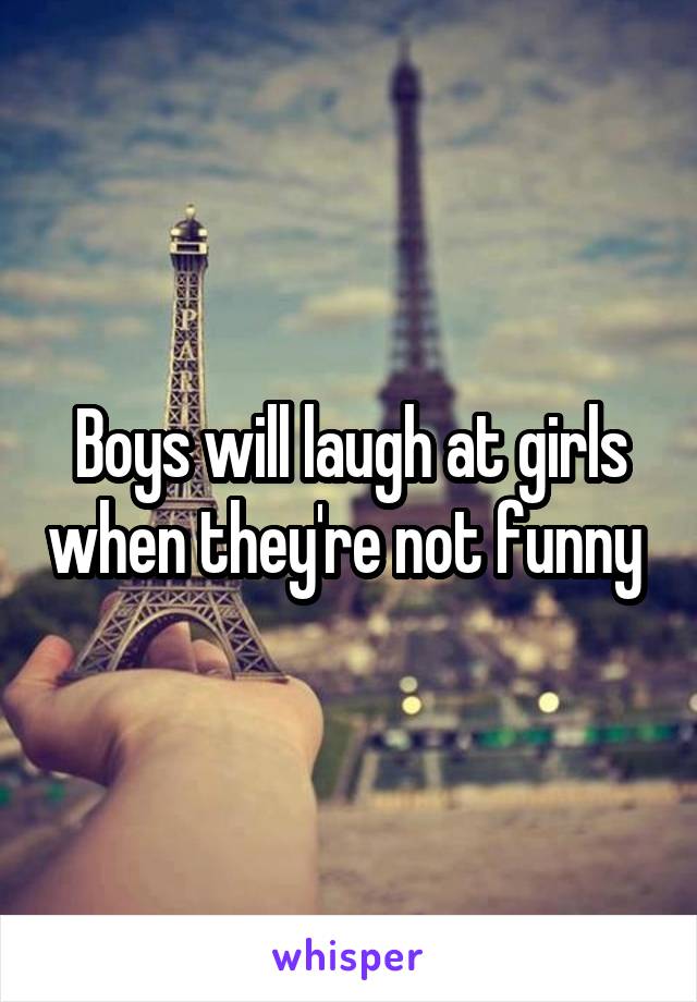 Boys will laugh at girls when they're not funny 