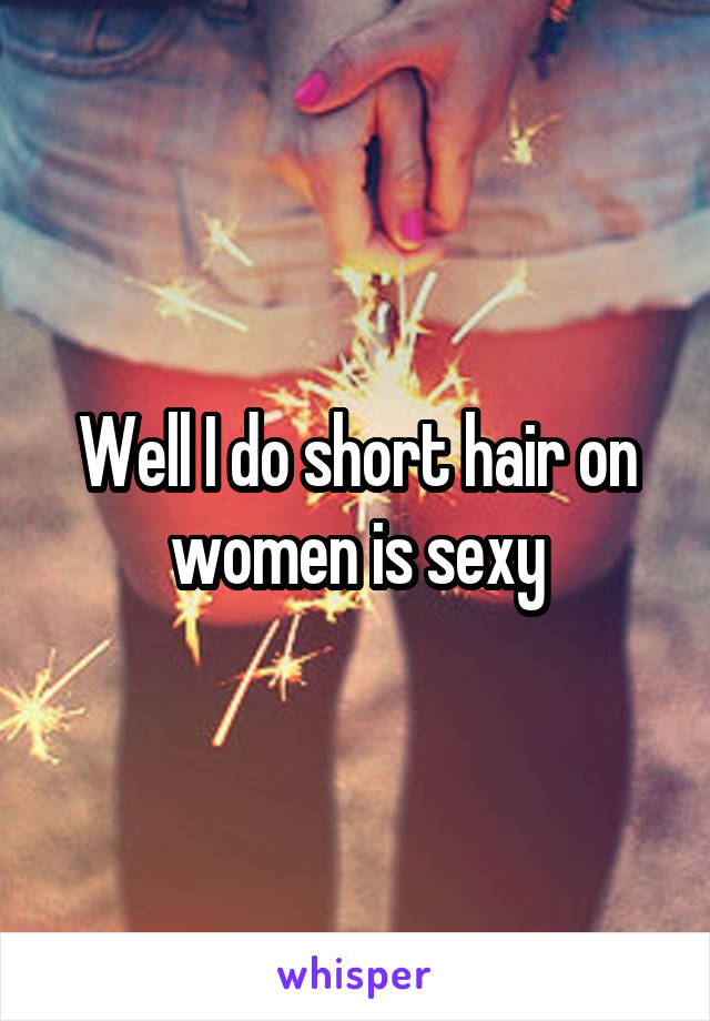 Well I do short hair on women is sexy