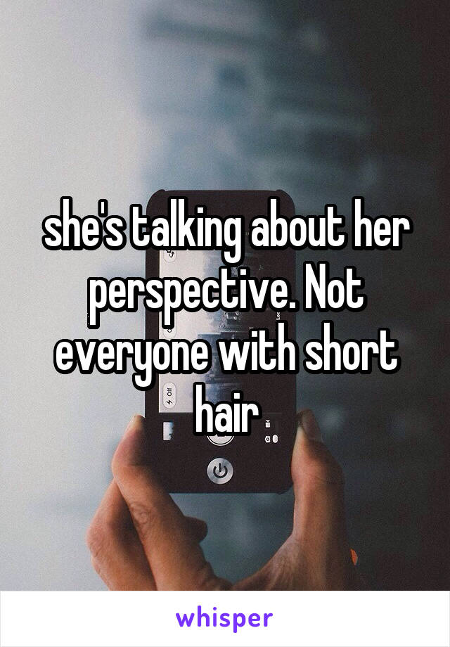 she's talking about her perspective. Not everyone with short hair