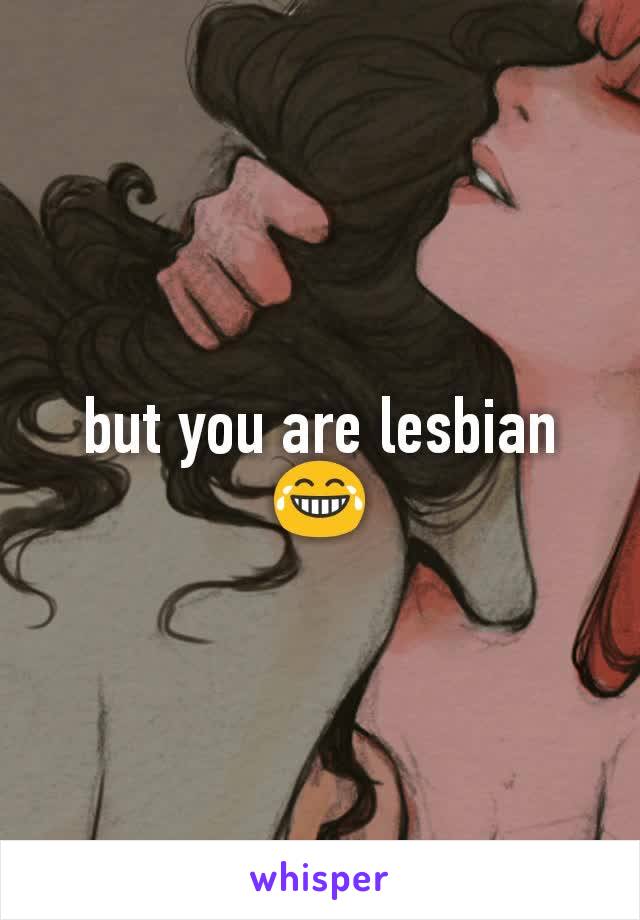 but you are lesbian 😂