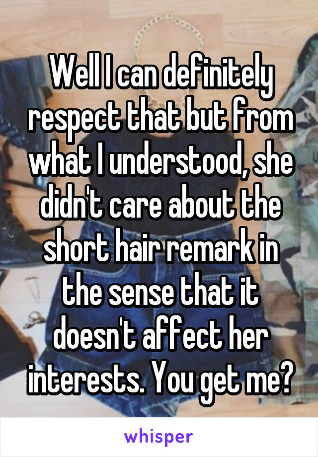 Well I can definitely respect that but from what I understood, she didn't care about the short hair remark in the sense that it doesn't affect her interests. You get me?