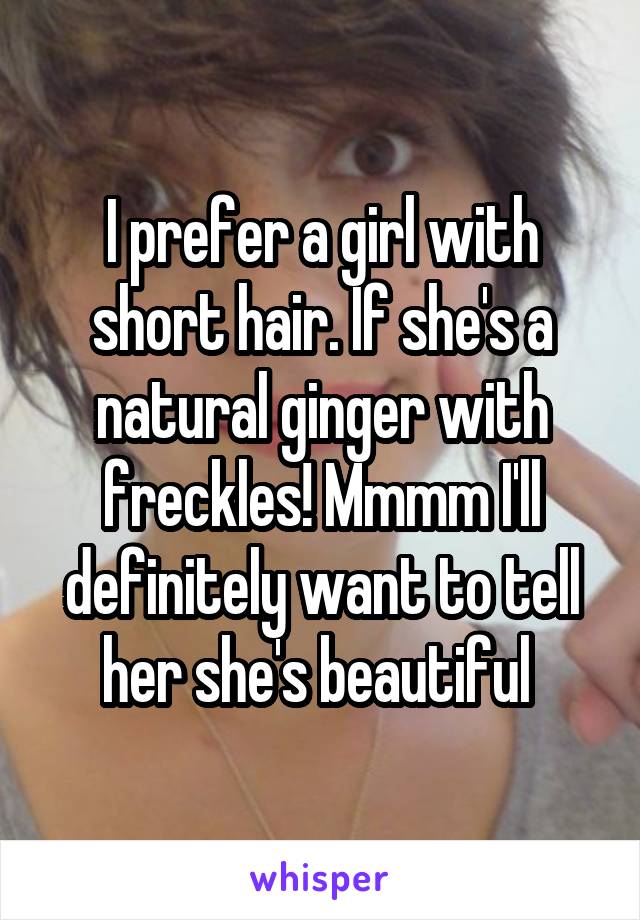 I prefer a girl with short hair. If she's a natural ginger with freckles! Mmmm I'll definitely want to tell her she's beautiful 