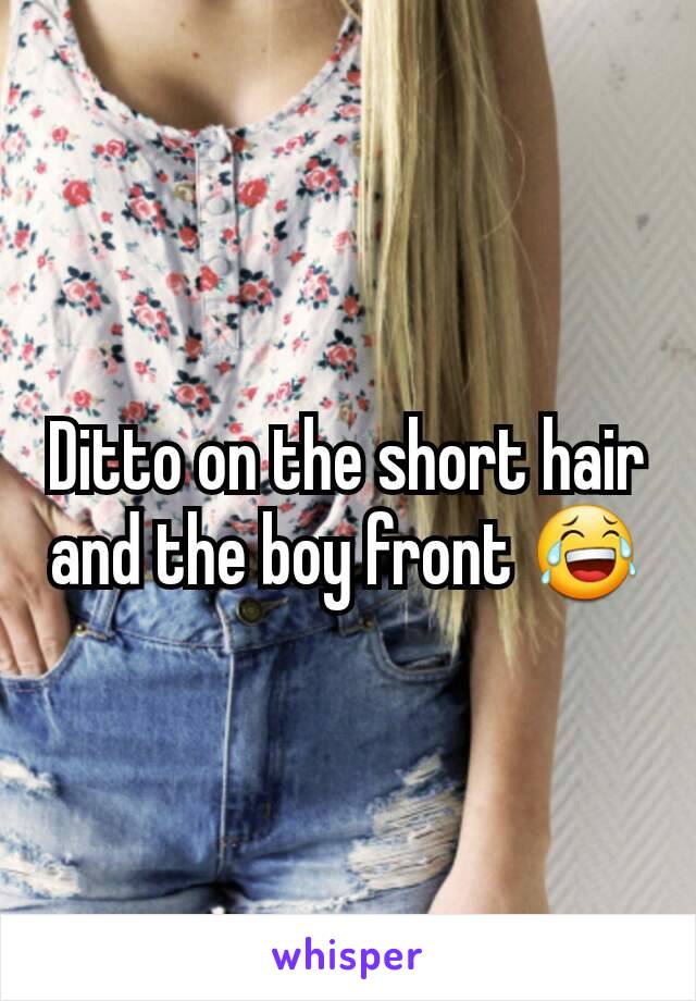 Ditto on the short hair and the boy front 😂