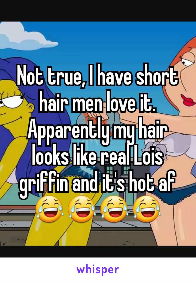 Not true, I have short hair men love it. Apparently my hair looks like real Lois griffin and it's hot af 😂😂😂😂