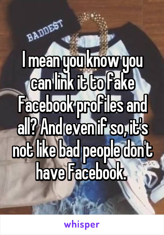 I mean you know you can link it to fake Facebook profiles and all? And even if so, it's not like bad people don't have Facebook. 