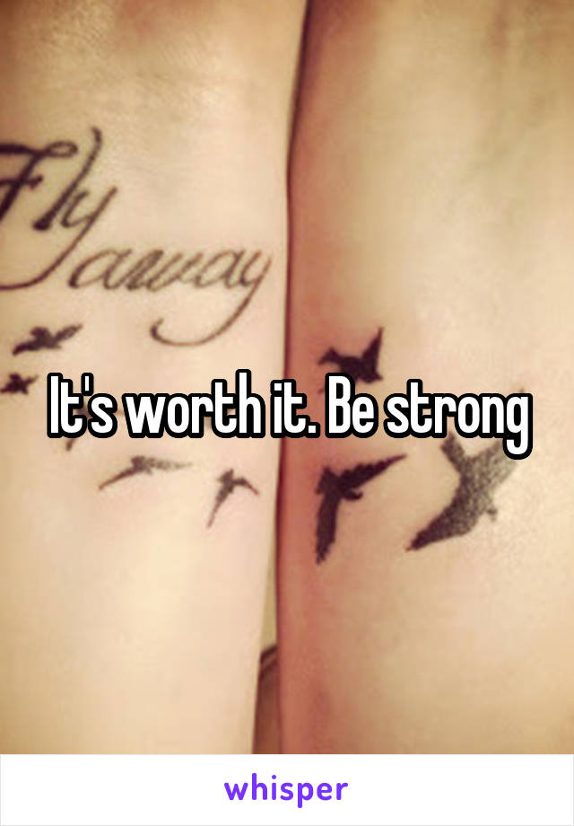 It's worth it. Be strong