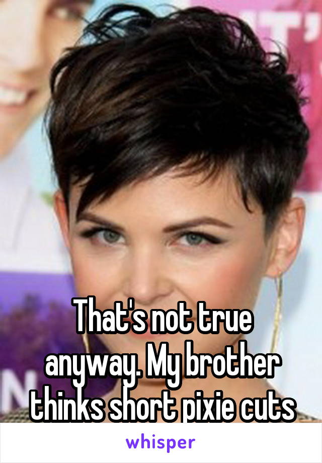 






That's not true anyway. My brother thinks short pixie cuts are sexy AF.