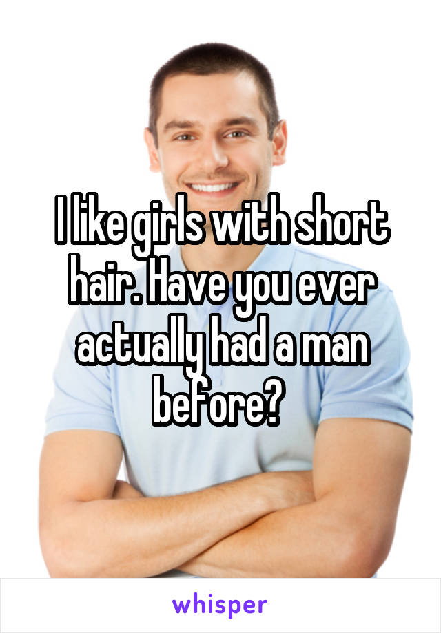 I like girls with short hair. Have you ever actually had a man before? 