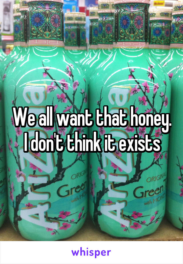 We all want that honey. I don't think it exists