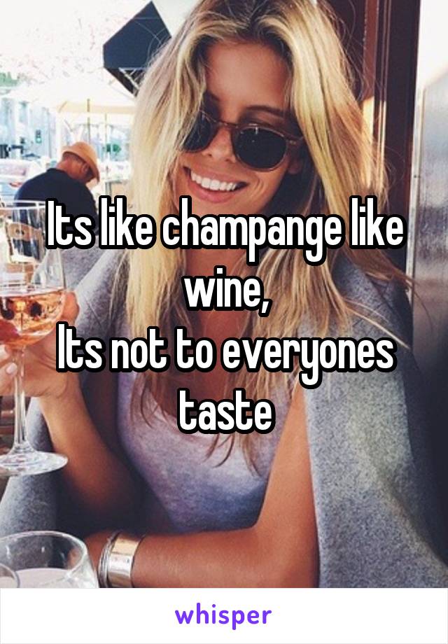 Its like champange like wine,
Its not to everyones taste