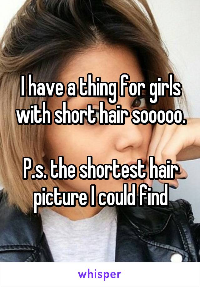 I have a thing for girls with short hair sooooo.

P.s. the shortest hair picture I could find