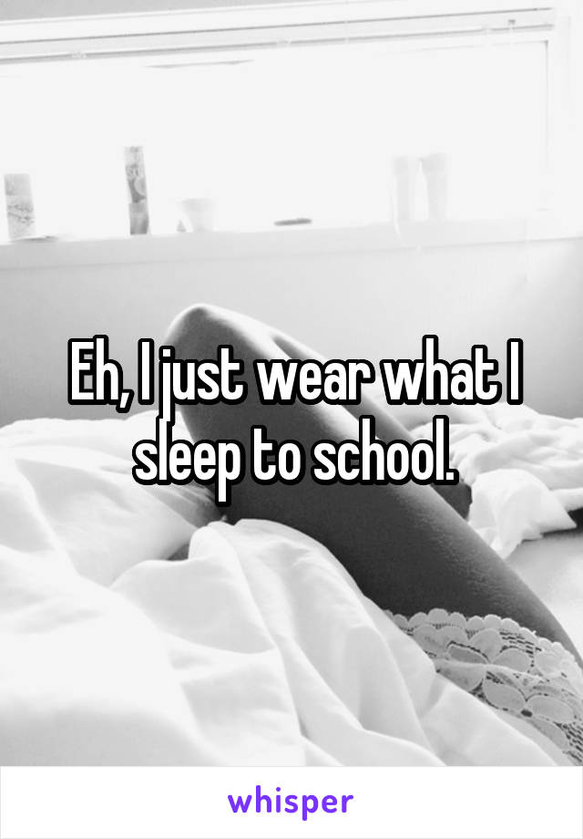 Eh, I just wear what I sleep to school.