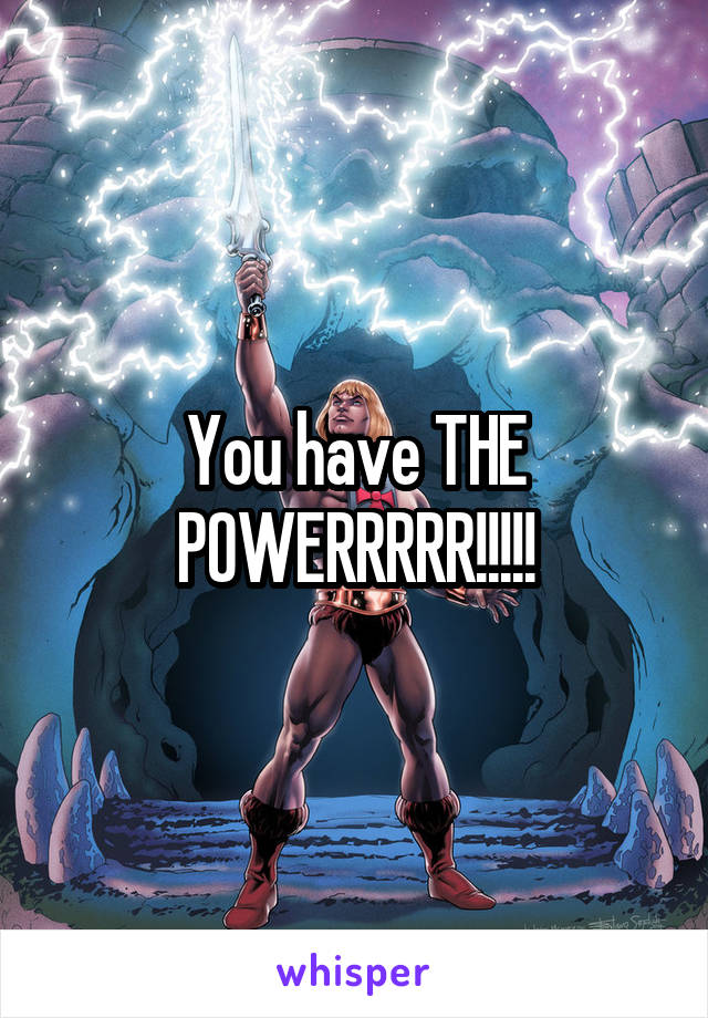 You have THE POWERRRRR!!!!!