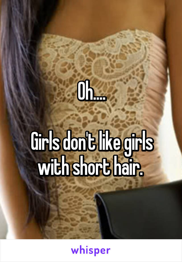 Oh....

Girls don't like girls with short hair. 