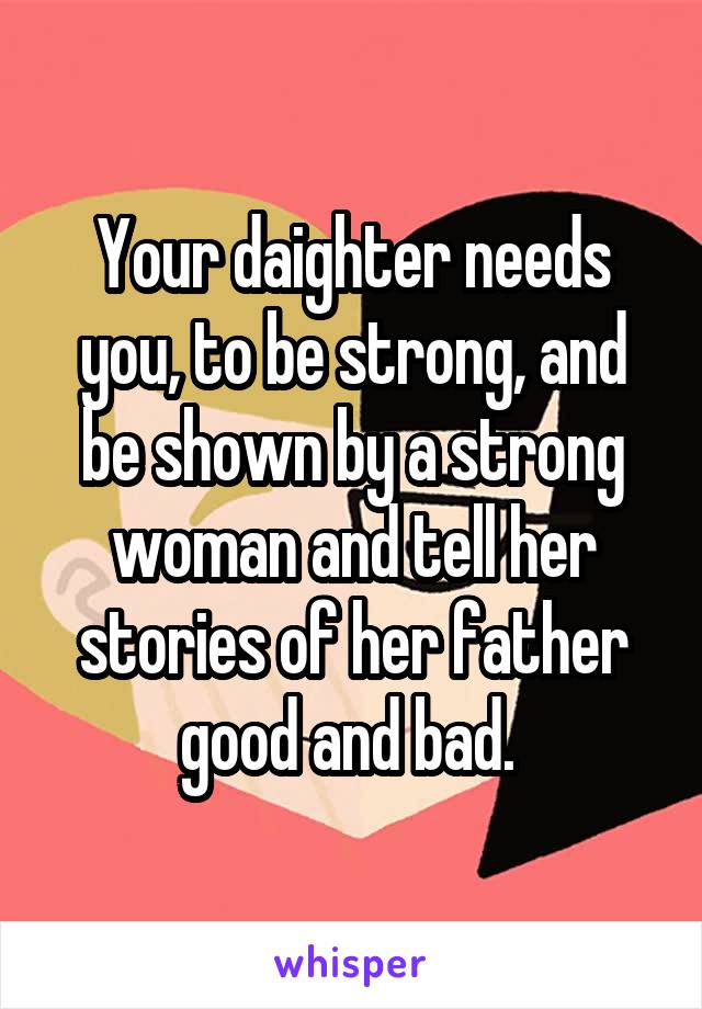 Your daighter needs you, to be strong, and be shown by a strong woman and tell her stories of her father good and bad. 