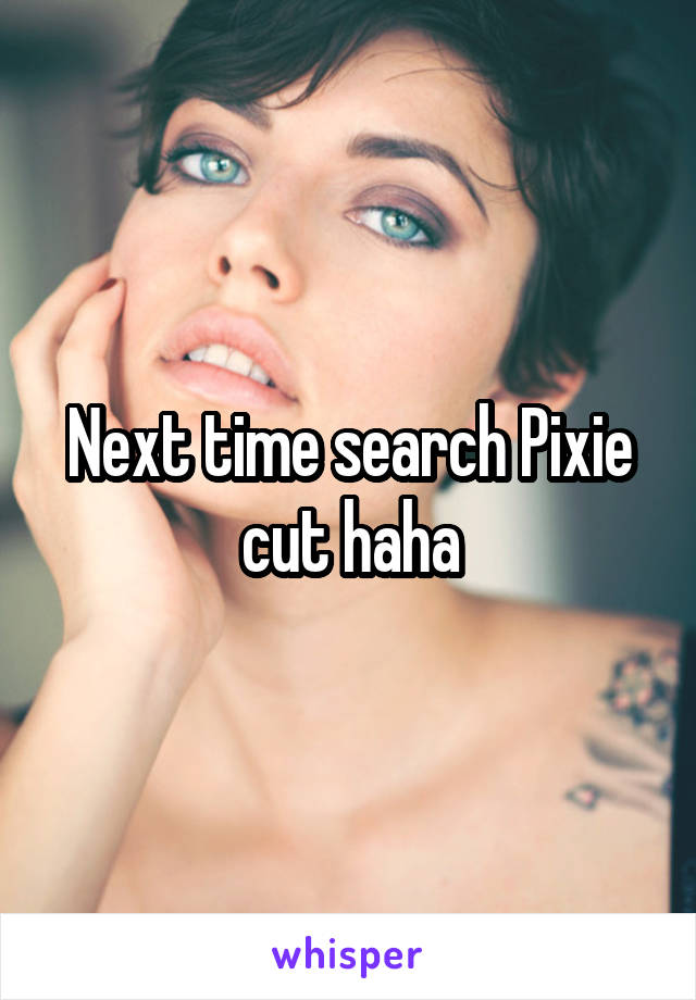 Next time search Pixie cut haha