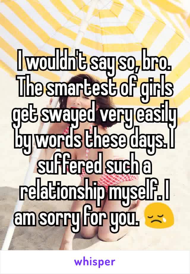 I wouldn't say so, bro. The smartest of girls get swayed very easily by words these days. I suffered such a relationship myself. I am sorry for you. 😢