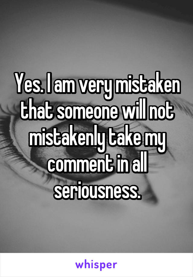 Yes. I am very mistaken that someone will not mistakenly take my comment in all seriousness.