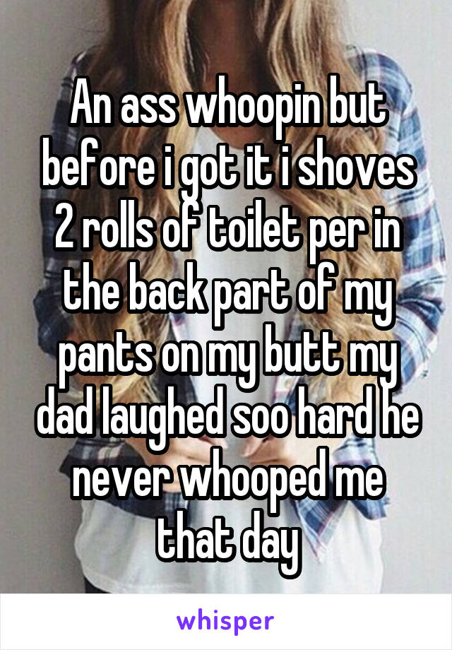 An ass whoopin but before i got it i shoves 2 rolls of toilet per in the back part of my pants on my butt my dad laughed soo hard he never whooped me that day