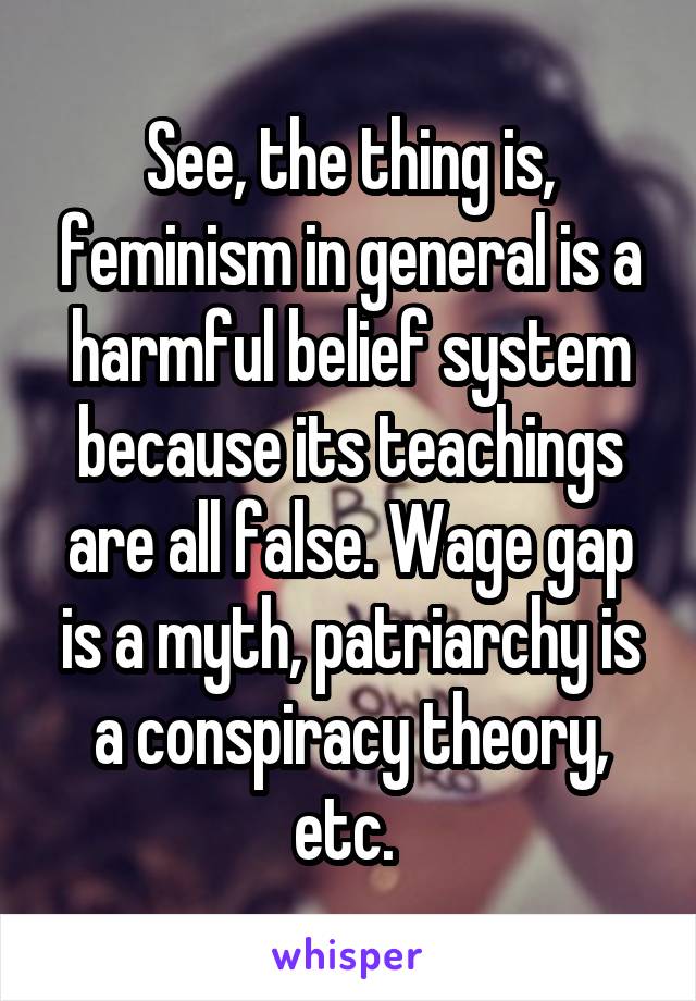 See, the thing is, feminism in general is a harmful belief system because its teachings are all false. Wage gap is a myth, patriarchy is a conspiracy theory, etc. 